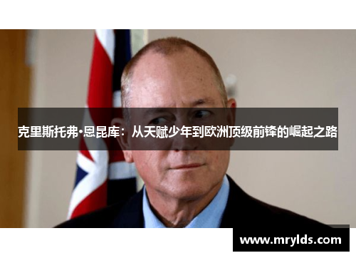 克里斯托弗·恩昆库:从天赋少年到欧洲顶级前锋的崛起之路 克里斯托弗·恩昆库:从天赋少年到欧洲顶级前锋的崛起之路