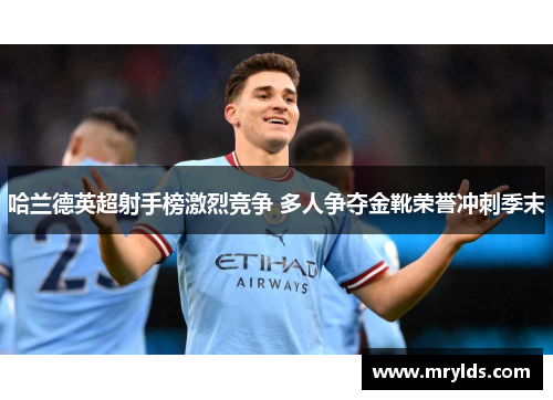 哈兰德英超射手榜激烈竞争 多人争夺金靴荣誉冲刺季末 哈兰德英超射手榜激烈竞争 多人争夺金靴荣誉冲刺季末
