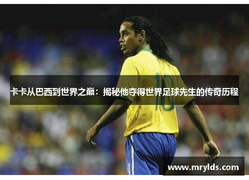 卡卡从巴西到世界之巅:揭秘他夺得世界足球先生的传奇历程 卡卡从巴西到世界之巅:揭秘他夺得世界足球先生的传奇历程