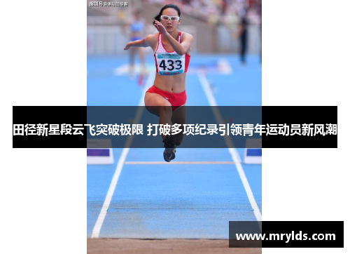 田径新星段云飞突破极限 打破多项纪录引领青年运动员新风潮