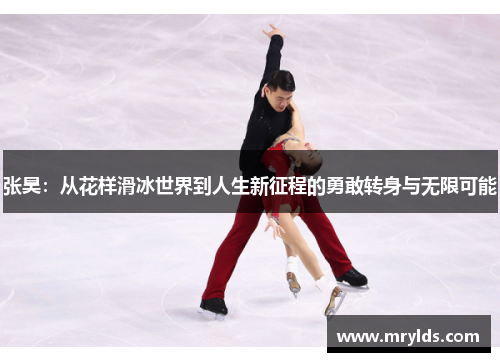 张昊:从花样滑冰世界到人生新征程的勇敢转身与无限可能 张昊:从花样滑冰世界到人生新征程的勇敢转身与无限可能