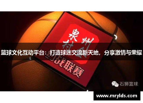 篮球文化互动平台:打造球迷交流新天地,分享激情与荣耀 篮球文化互动平台:打造球迷交流新天地,分享激情与荣耀