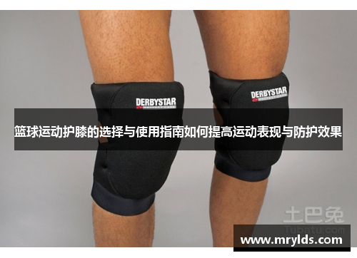 篮球运动护膝的选择与使用指南如何提高运动表现与防护效果 篮球运动护膝的选择与使用指南如何提高运动表现与防护效果