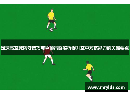 足球高空球防守技巧与争顶策略解析提升空中对抗能力的关键要点 足球高空球防守技巧与争顶策略解析提升空中对抗能力的关键要点