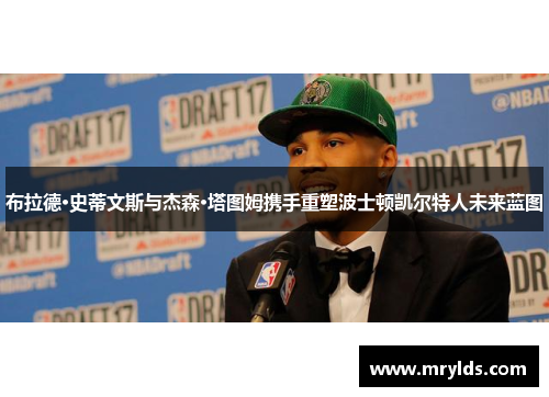 布拉德·史蒂文斯与杰森·塔图姆携手重塑波士顿凯尔特人未来蓝图 布拉德·史蒂文斯与杰森·塔图姆携手重塑波士顿凯尔特人未来蓝图