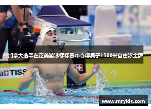 加拿大选手在泛美游泳锦标赛中夺得男子1500米自由泳金牌 加拿大选手在泛美游泳锦标赛中夺得男子1500米自由泳金牌