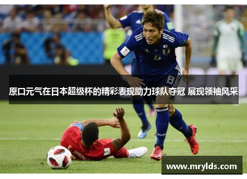 原口元气在日本超级杯的精彩表现助力球队夺冠 展现领袖风采