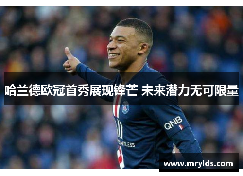 哈兰德欧冠首秀展现锋芒 未来潜力无可限量 哈兰德欧冠首秀展现锋芒 未来潜力无可限量