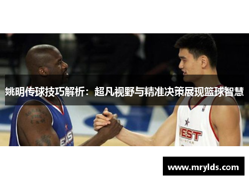 姚明传球技巧解析：超凡视野与精准决策展现篮球智慧