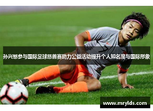孙兴慜参与国际足球慈善赛助力公益活动提升个人知名度与国际形象 孙兴慜参与国际足球慈善赛助力公益活动提升个人知名度与国际形象