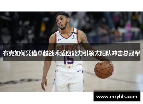 布克如何凭借卓越战术适应能力引领太阳队冲击总冠军 布克如何凭借卓越战术适应能力引领太阳队冲击总冠军