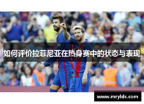 如何评价拉菲尼亚在热身赛中的状态与表现