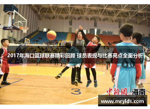 2017年海口篮球联赛精彩回顾 球员表现与比赛亮点全面分析
