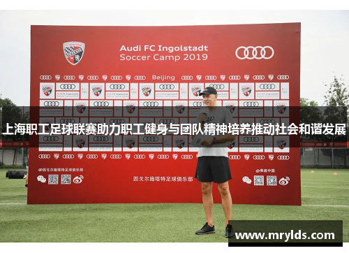 上海职工足球联赛助力职工健身与团队精神培养推动社会和谐发展