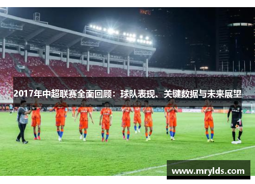 2017年中超联赛全面回顾:球队表现、关键数据与未来展望 2017年中超联赛全面回顾:球队表现、关键数据与未来展望