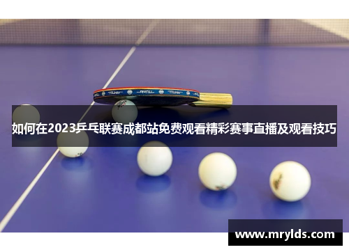 如何在2023乒乓联赛成都站免费观看精彩赛事直播及观看技巧