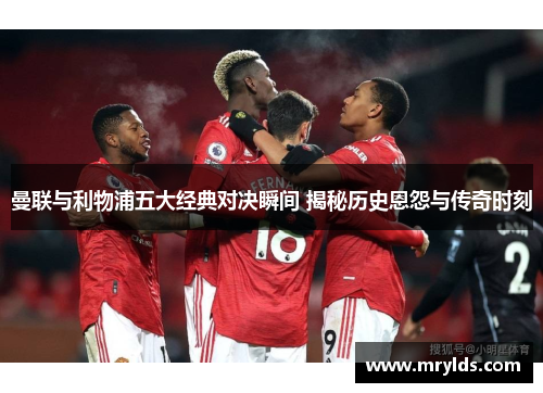 曼联与利物浦五大经典对决瞬间 揭秘历史恩怨与传奇时刻