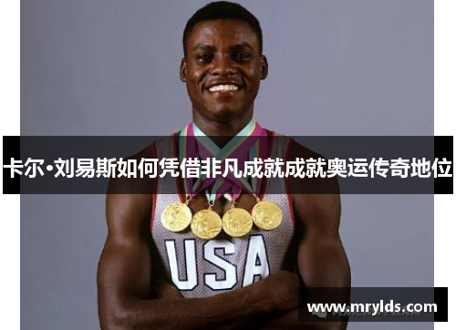 卡尔·刘易斯如何凭借非凡成就成就奥运传奇地位
