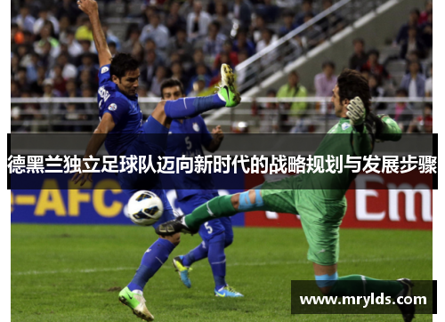 德黑兰独立足球队迈向新时代的战略规划与发展步骤