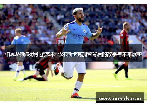 伯恩茅斯最新引援杰米·马尔斯卡克加盟背后的故事与未来展望