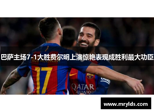 巴萨主场7-1大胜费尔明上演惊艳表现成胜利最大功臣