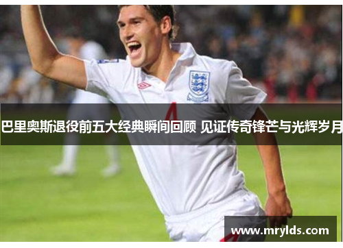 巴里奥斯退役前五大经典瞬间回顾 见证传奇锋芒与光辉岁月 巴里奥斯退役前五大经典瞬间回顾 见证传奇锋芒与光辉岁月