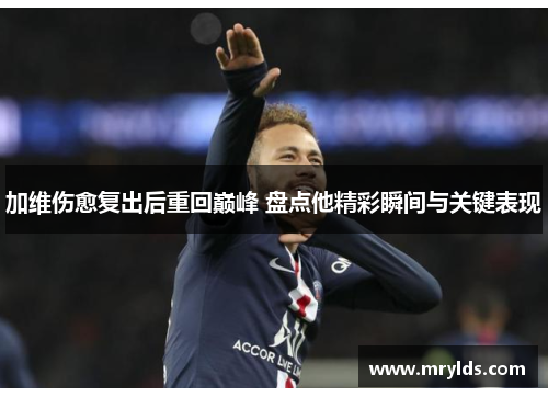 加维伤愈复出后重回巅峰 盘点他精彩瞬间与关键表现 加维伤愈复出后重回巅峰 盘点他精彩瞬间与关键表现