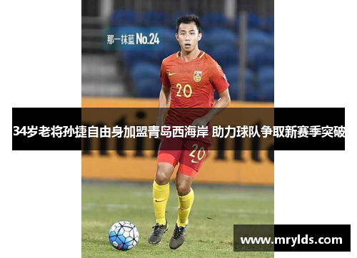 34岁老将孙捷自由身加盟青岛西海岸 助力球队争取新赛季突破
