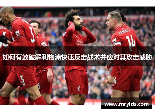 如何有效破解利物浦快速反击战术并应对其攻击威胁 如何有效破解利物浦快速反击战术并应对其攻击威胁