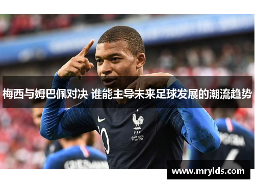 梅西与姆巴佩对决 谁能主导未来足球发展的潮流趋势 梅西与姆巴佩对决 谁能主导未来足球发展的潮流趋势