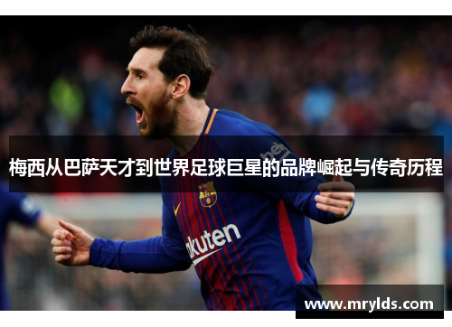 梅西从巴萨天才到世界足球巨星的品牌崛起与传奇历程 梅西从巴萨天才到世界足球巨星的品牌崛起与传奇历程