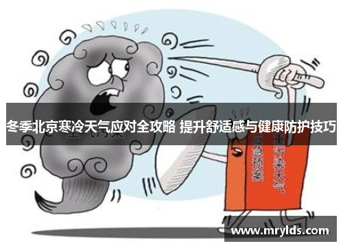 冬季北京寒冷天气应对全攻略 提升舒适感与健康防护技巧 冬季北京寒冷天气应对全攻略 提升舒适感与健康防护技巧