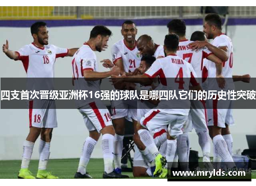 四支首次晋级亚洲杯16强的球队是哪四队它们的历史性突破 四支首次晋级亚洲杯16强的球队是哪四队它们的历史性突破