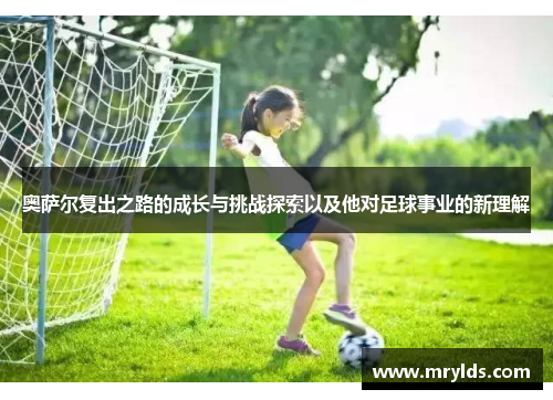 奥萨尔复出之路的成长与挑战探索以及他对足球事业的新理解 奥萨尔复出之路的成长与挑战探索以及他对足球事业的新理解