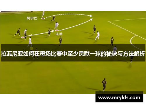 拉菲尼亚如何在每场比赛中至少贡献一球的秘诀与方法解析