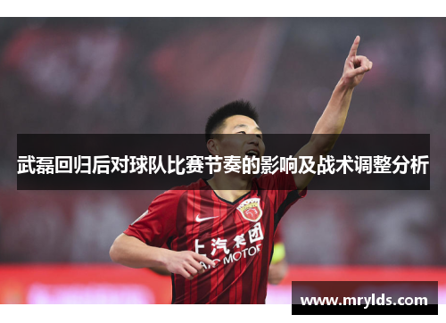 武磊回归后对球队比赛节奏的影响及战术调整分析 武磊回归后对球队比赛节奏的影响及战术调整分析
