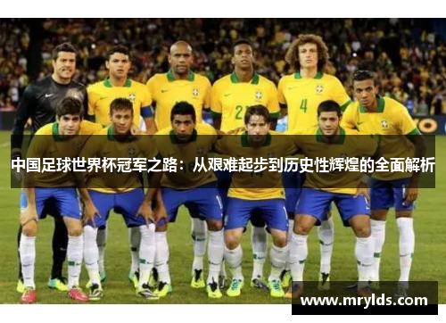中国足球世界杯冠军之路：从艰难起步到历史性辉煌的全面解析