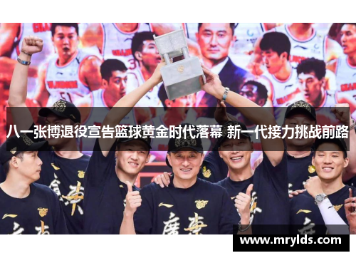 八一张博退役宣告篮球黄金时代落幕 新一代接力挑战前路