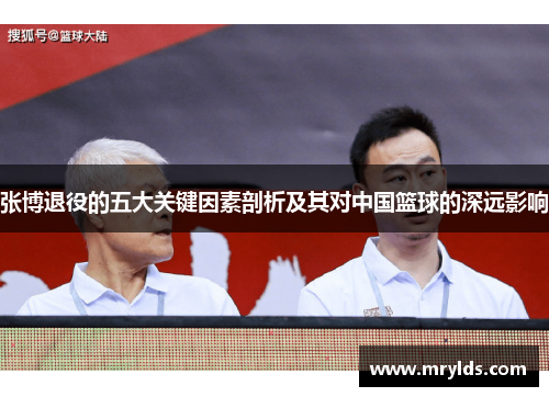张博退役的五大关键因素剖析及其对中国篮球的深远影响 张博退役的五大关键因素剖析及其对中国篮球的深远影响