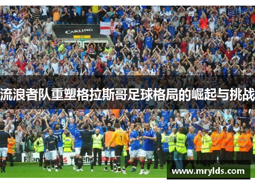 流浪者队重塑格拉斯哥足球格局的崛起与挑战 流浪者队重塑格拉斯哥足球格局的崛起与挑战