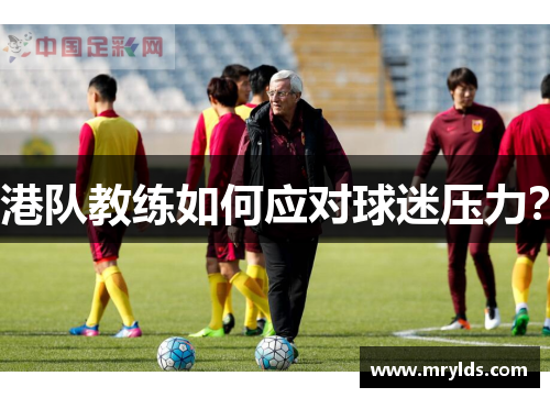 港队教练如何应对球迷压力? 港队教练如何应对球迷压力?