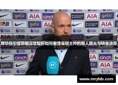 滕哈格引援策略深度解析如何看懂曼联主帅的用人眼光与转会决策