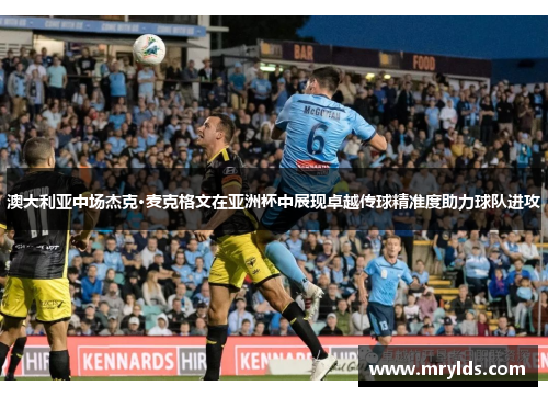 澳大利亚中场杰克·麦克格文在亚洲杯中展现卓越传球精准度助力球队进攻