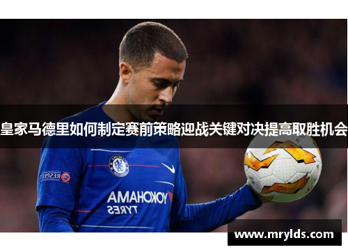 皇家马德里如何制定赛前策略迎战关键对决提高取胜机会
