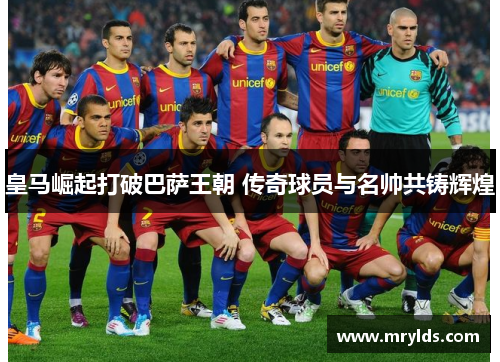 皇马崛起打破巴萨王朝 传奇球员与名帅共铸辉煌 皇马崛起打破巴萨王朝 传奇球员与名帅共铸辉煌