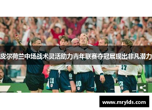 皮尔荷兰中场战术灵活助力青年联赛夺冠展现出非凡潜力 皮尔荷兰中场战术灵活助力青年联赛夺冠展现出非凡潜力