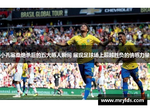 小孔塞桑绝杀后的五大感人瞬间 展现足球场上超越胜负的情感力量 小孔塞桑绝杀后的五大感人瞬间 展现足球场上超越胜负的情感力量