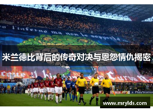 米兰德比背后的传奇对决与恩怨情仇揭密 米兰德比背后的传奇对决与恩怨情仇揭密