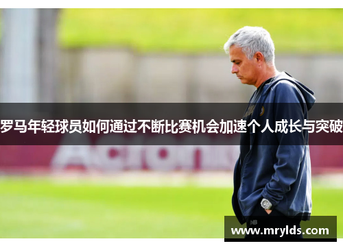 罗马年轻球员如何通过不断比赛机会加速个人成长与突破