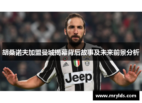 胡桑诺夫加盟曼城揭幕背后故事及未来前景分析 胡桑诺夫加盟曼城揭幕背后故事及未来前景分析